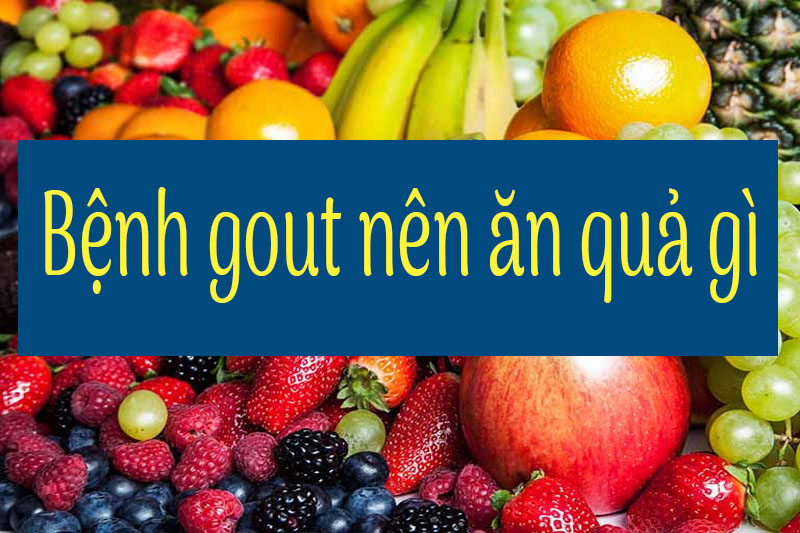 Bệnh gout nên ăn quả gì? TOP 7 loại trái cây tốt nhất cho người bị gout